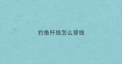钓鱼杆线怎么穿线(鱼竿鱼线怎么穿)