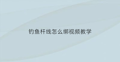 钓鱼杆线怎么绑视频教学