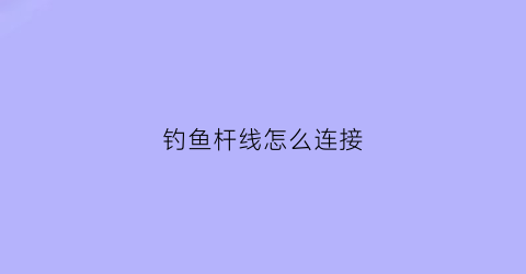 钓鱼杆线怎么连接(钓鱼杆与线的接法)