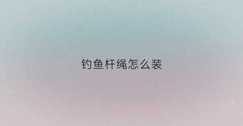 钓鱼杆绳怎么装(钓鱼杆绑线视频)