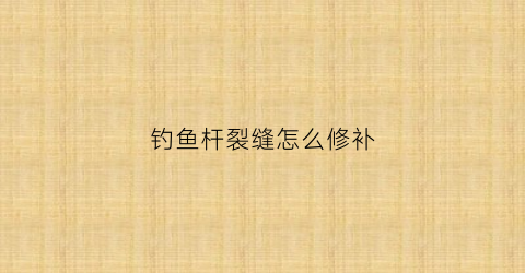钓鱼杆裂缝怎么修补