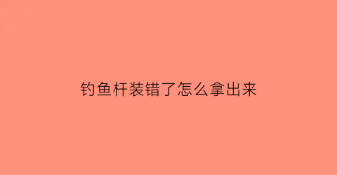 钓鱼杆装错了怎么拿出来