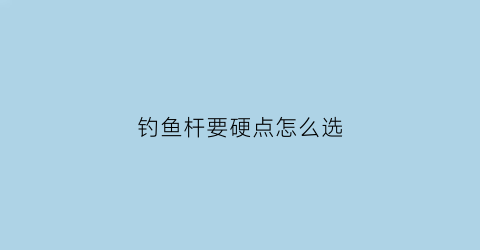 钓鱼杆要硬点怎么选(钓鱼竿硬点好还是软点好)
