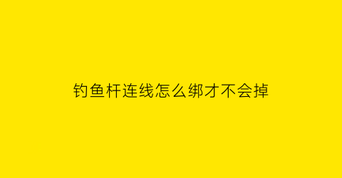 钓鱼杆连线怎么绑才不会掉(钓鱼杆连线怎么绑才不会掉落)