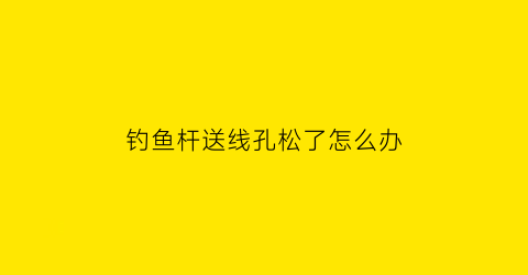 “钓鱼杆送线孔松了怎么办(钓鱼杆送线孔松了怎么办呢)