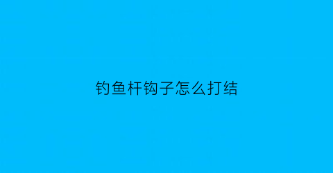钓鱼杆钩子怎么打结(鱼杆鱼钩)