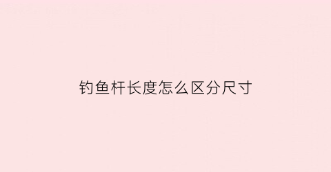 “钓鱼杆长度怎么区分尺寸(钓鱼杆长度怎么区分尺寸图解)