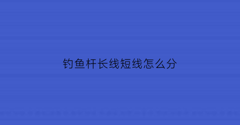 “钓鱼杆长线短线怎么分(钓鱼杆长线短线怎么分的)