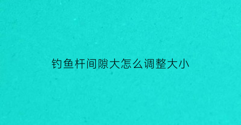 钓鱼杆间隙大怎么调整大小(鱼杆调啥意思)