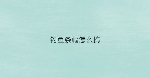 钓鱼条幅怎么搞(钓条鱼技巧)