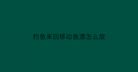 钓鱼来回移动鱼漂怎么放(鱼漂移动怎么办)