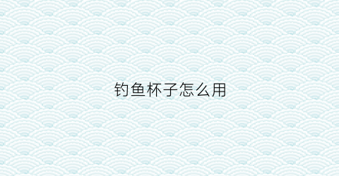 钓鱼杯子怎么用(怎么钓杯子套)