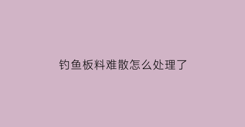 钓鱼板料难散怎么处理了