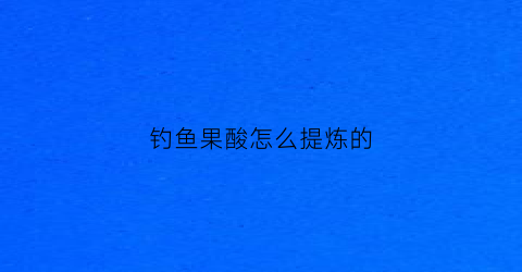 钓鱼果酸怎么提炼的(钓鱼果酸是什么成分)