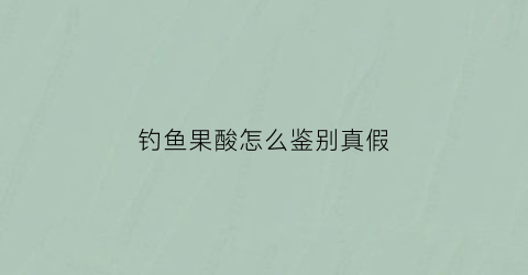 钓鱼果酸怎么鉴别真假(钓鱼果酸怎么用)
