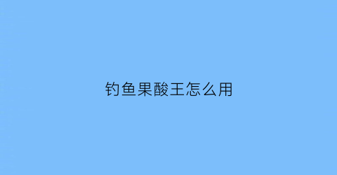 钓鱼果酸王怎么用(钓鱼王果酸诱好用吗)