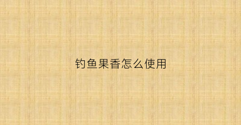 钓鱼果香怎么使用(果香鱼饵钓什么鱼)