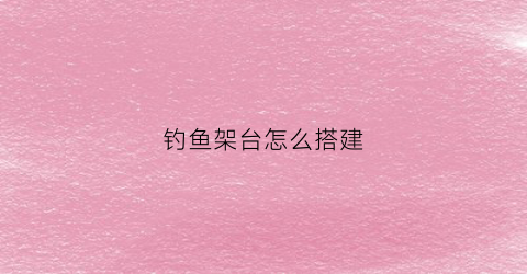 钓鱼架台怎么搭建(钓鱼台架制作方法)