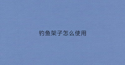 钓鱼架子怎么使用(钓鱼架子怎么使用视频教程)