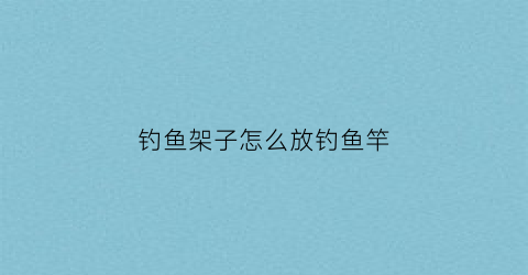 钓鱼架子怎么放钓鱼竿(钓鱼架杆怎么固定)
