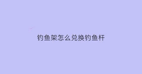 钓鱼架怎么兑换钓鱼杆(钓鱼竿架子怎么用)
