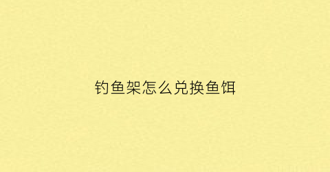 钓鱼架怎么兑换鱼饵(钓鱼架怎么兑换鱼饵视频)