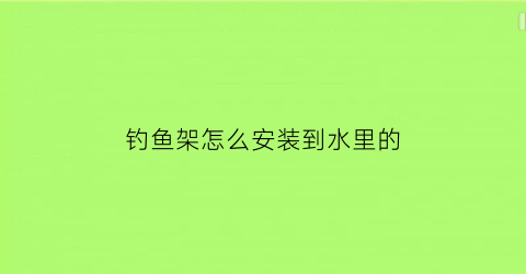 “钓鱼架怎么安装到水里的(钓鱼架杆怎么用视频)