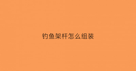 钓鱼架杆怎么组装(钓鱼架杆怎么组装的)