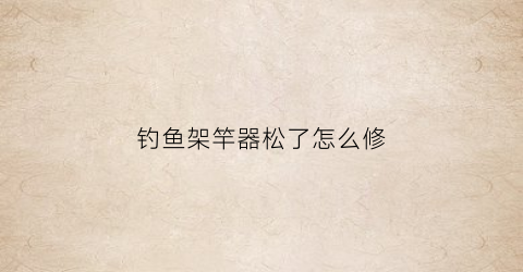 “钓鱼架竿器松了怎么修(钓鱼鱼竿支架)