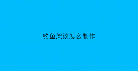 钓鱼架该怎么制作(钓鱼架杆怎么用图解)