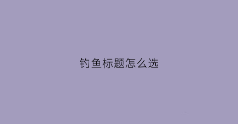 “钓鱼标题怎么选(钓鱼标语大全)