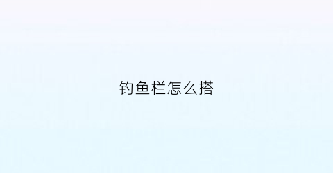 钓鱼栏怎么搭(钓鱼栏怎么搭建视频)