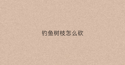 钓鱼树枝怎么砍(钓鱼树枝怎么砍掉)