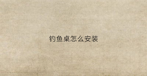 钓鱼桌怎么安装(钓鱼凳安装)