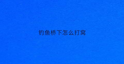 钓鱼桥下怎么打窝(钓鱼桥下怎么打窝子)