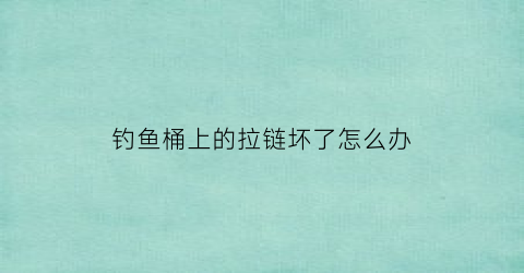 钓鱼桶上的拉链坏了怎么办(钓鱼桶配件)