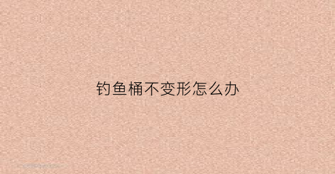 钓鱼桶不变形怎么办(钓鱼桶改装)