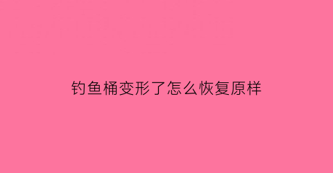 钓鱼桶变形了怎么恢复原样(钓鱼桶推荐)