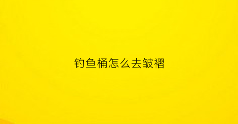钓鱼桶怎么去皱褶(钓鱼桶开胶了怎么办)