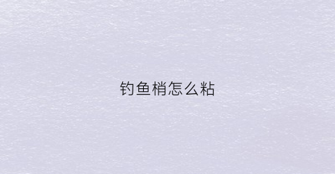 钓鱼梢怎么粘(钓鱼梢怎么粘在鱼竿上)