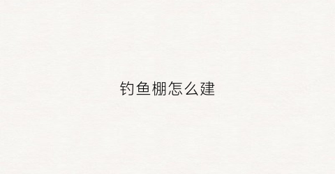 钓鱼棚怎么建(建个钓鱼大棚要多少钱)