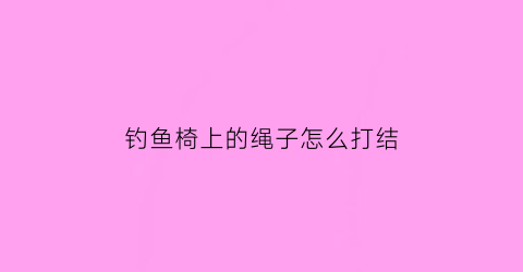 “钓鱼椅上的绳子怎么打结(钓鱼椅上的绳子怎么打结视频)