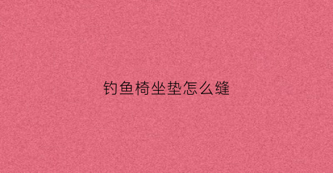 钓鱼椅坐垫怎么缝(钓鱼椅怎么安装的)