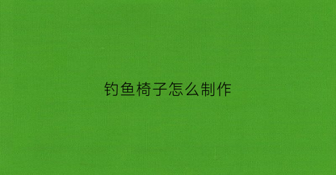 钓鱼椅子怎么制作(钓鱼椅子大全图片价格专用)
