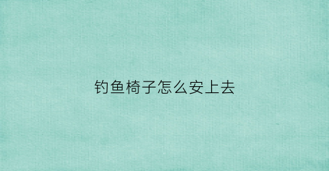 钓鱼椅子怎么安上去(钓鱼用的钓椅怎么安装)