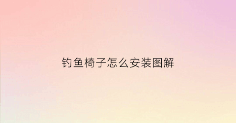 钓鱼椅子怎么安装图解(钓鱼椅子新款)