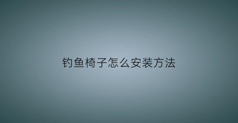 钓鱼椅子怎么安装方法(钓鱼椅子组装)