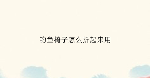 钓鱼椅子怎么折起来用(钓鱼椅怎么折叠)