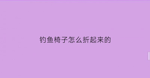 钓鱼椅子怎么折起来的(钓鱼椅子怎么折起来的图片)