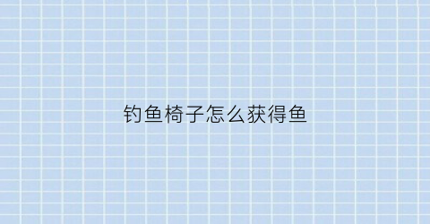 钓鱼椅子怎么获得鱼(钓鱼椅椅子价格)